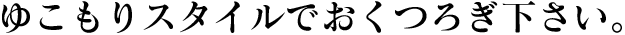 ゆこもりスタイルでおくつろぎ下さい。